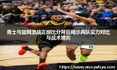 勇士与篮网激战正酣比分背后揭示两队实力对比与战术博弈
