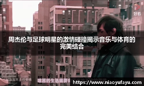 周杰伦与足球明星的激情碰撞揭示音乐与体育的完美结合